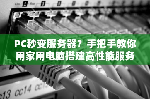 PC秒变服务器？手把手教你用家用电脑搭建高性能服务器（附避坑指南）