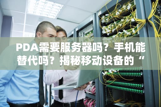 PDA需要服务器吗？手机能替代吗？揭秘移动设备的“后台大佬”