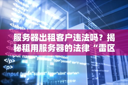 服务器出租客户违法吗？揭秘租用服务器的法律“雷区”与避坑指南！
