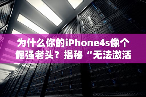 为什么你的iPhone4s像个倔强老头？揭秘“无法激活服务器”的终极真相！