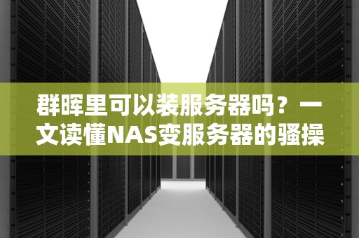 群晖里可以装服务器吗？一文读懂NAS变服务器的骚操作！