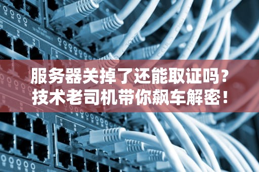 服务器关掉了还能取证吗？技术老司机带你飙车解密！