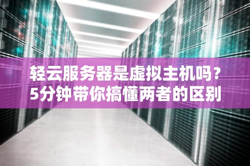 轻云服务器是虚拟主机吗？5分钟带你搞懂两者的区别与选择技巧！
