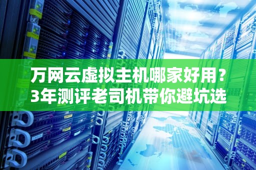 万网云虚拟主机哪家好用？3年测评老司机带你避坑选神机！