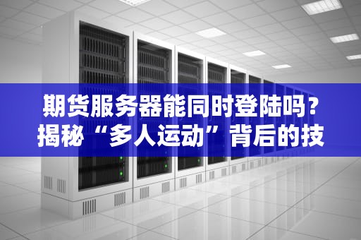 期货服务器能同时登陆吗？揭秘“多人运动”背后的技术真相！