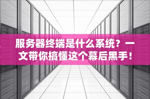 服务器终端是什么系统？一文带你搞懂这个幕后黑手！