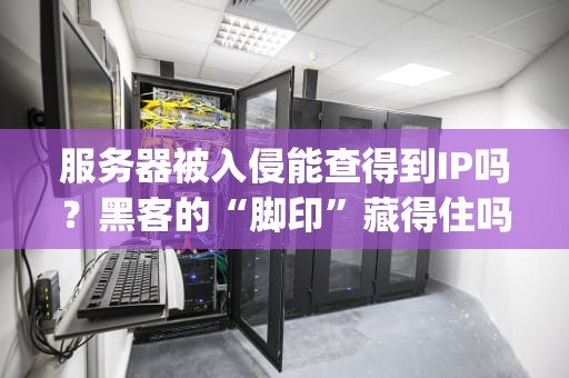 服务器被入侵能查得到IP吗？黑客的“脚印”藏得住吗？(附实战排查指南)
