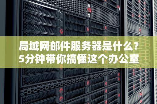 局域网邮件服务器是什么？5分钟带你搞懂这个办公室“邮差”的秘密！