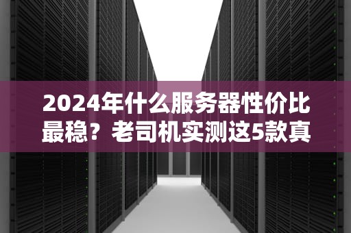 2024年什么服务器性价比最稳？老司机实测这5款真香！