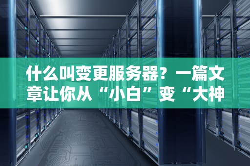 什么叫变更服务器？一篇文章让你从“小白”变“大神”