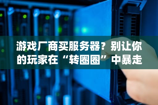 游戏厂商买服务器？别让你的玩家在“转圈圈”中暴走！(附专业避坑指南)
