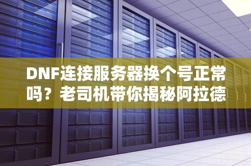 DNF连接服务器换个号正常吗？老司机带你揭秘阿拉德“玄学”网络！