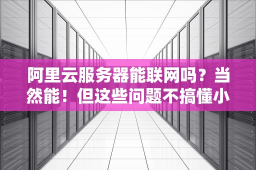 阿里云服务器能联网吗？当然能！但这些问题不搞懂小心“翻车”哦~