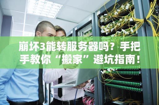 崩坏3能转服务器吗？手把手教你“搬家”避坑指南！