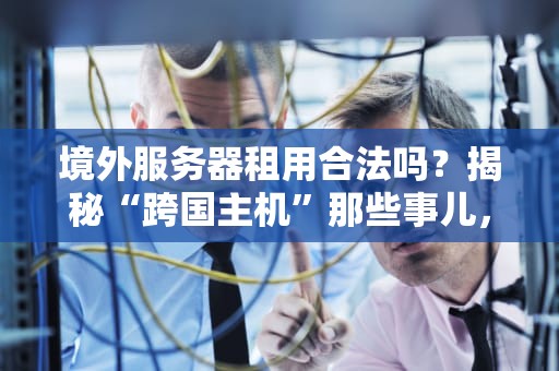 境外服务器租用合法吗？揭秘“跨国主机”那些事儿，看完笑出腹肌！
