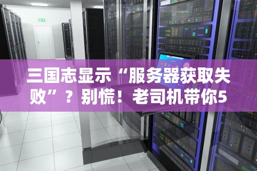 三国志显示“服务器获取失败”？别慌！老司机带你5分钟搞定！