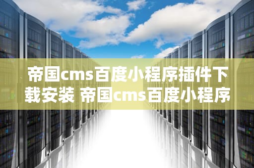帝国cms百度小程序插件下载安装 帝国cms百度小程序插件下载安装教程
