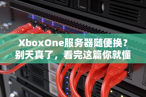 XboxOne服务器随便换？别天真了，看完这篇你就懂！