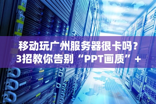 移动玩广州服务器很卡吗？3招教你告别“PPT画质”+专业避坑指南！