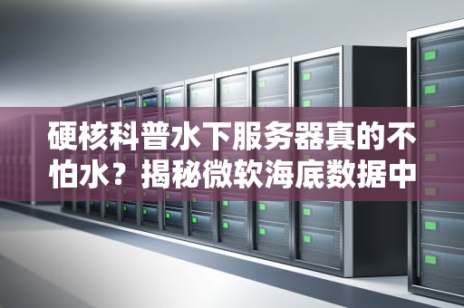硬核科普水下服务器真的不怕水？揭秘微软海底数据中心的黑科技！