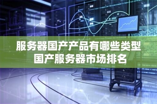 服务器国产产品有哪些类型 国产服务器市场排名