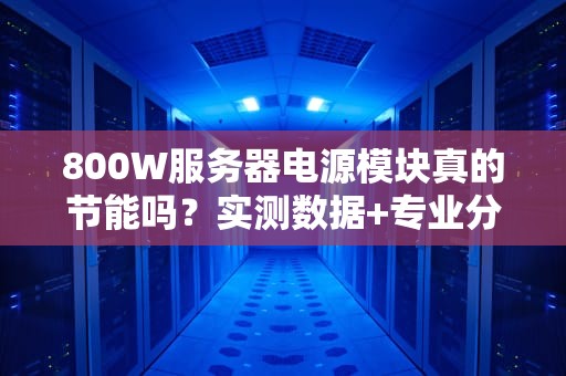 800W服务器电源模块真的节能吗？实测数据+专业分析让你秒懂！