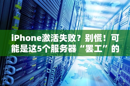 iPhone激活失败？别慌！可能是这5个服务器“罢工”的锅！