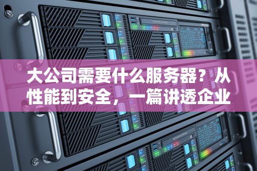 大公司需要什么服务器？从性能到安全，一篇讲透企业级服务器的选型秘籍！