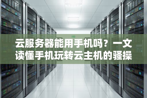 云服务器能用手机吗？一文读懂手机玩转云主机的骚操作！
