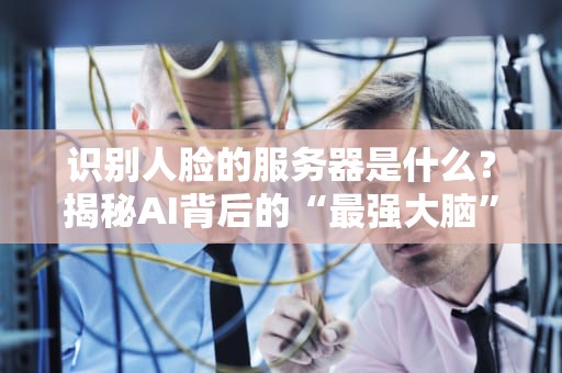 识别人脸的服务器是什么？揭秘AI背后的“最强大脑”！
