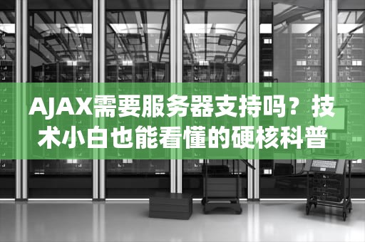 AJAX需要服务器支持吗？技术小白也能看懂的硬核科普！