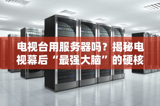 电视台用服务器吗？揭秘电视幕后“最强大脑”的硬核日常！
