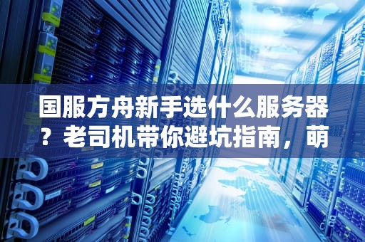 国服方舟新手选什么服务器？老司机带你避坑指南，萌新秒变大佬！