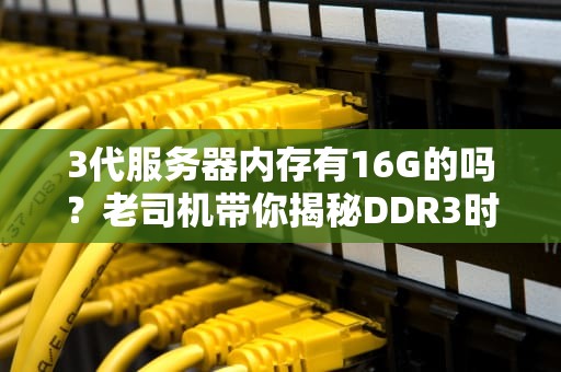 3代服务器内存有16G的吗？老司机带你揭秘DDR3时代的“大内存”真相！
