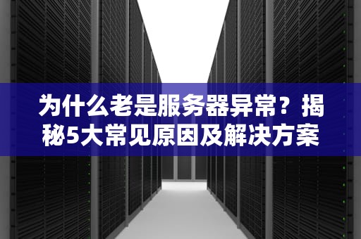 为什么老是服务器异常？揭秘5大常见原因及解决方案（附实战案例）