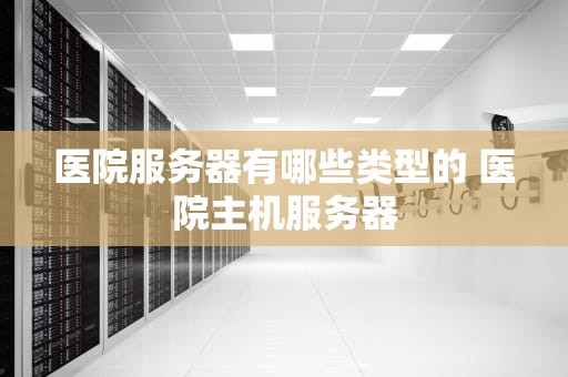 医院服务器有哪些类型的 医院主机服务器