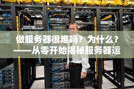 做服务器很难吗？为什么？——从零开始揭秘服务器运维的酸甜苦辣