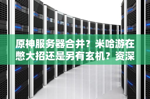 原神服务器合并？米哈游在憋大招还是另有玄机？资深玩家深度解析！