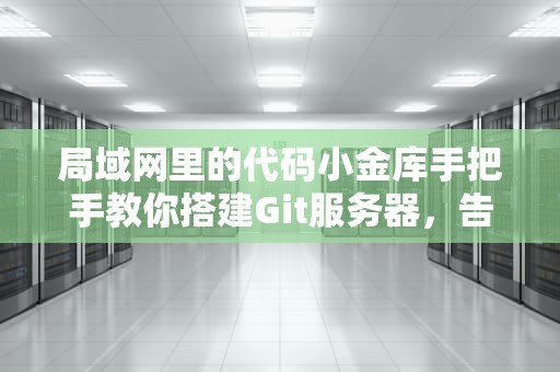局域网里的代码小金库手把手教你搭建Git服务器，告别网盘传代码的原始时代！