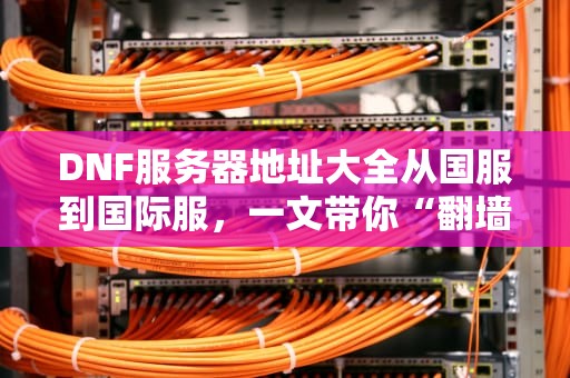 DNF服务器地址大全从国服到国际服，一文带你“翻墙”打团不卡顿！