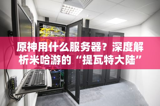 原神用什么服务器？深度解析米哈游的“提瓦特大陆”幕后黑科技！