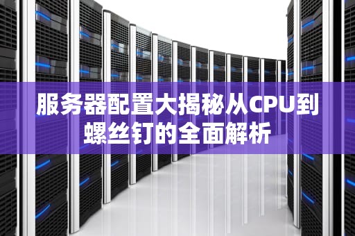 服务器配置大揭秘从CPU到螺丝钉的全面解析