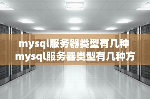 mysql服务器类型有几种 mysql服务器类型有几种方式