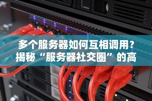 多个服务器如何互相调用？揭秘“服务器社交圈”的高效沟通法则