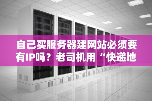 自己买服务器建网站必须要有IP吗？老司机用“快递地址”给你整明白了！