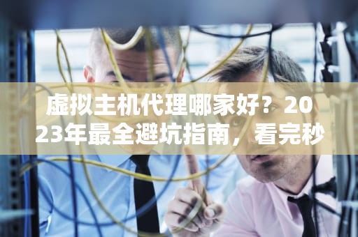 虚拟主机代理哪家好？2023年最全避坑指南，看完秒变老司机！