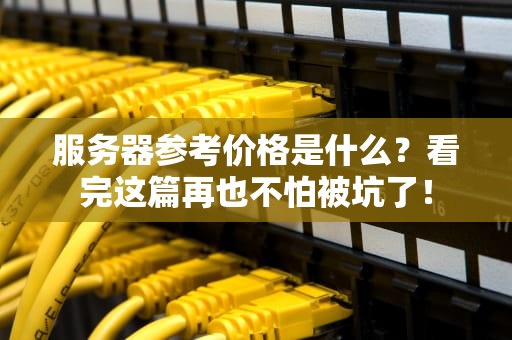 服务器参考价格是什么？看完这篇再也不怕被坑了！