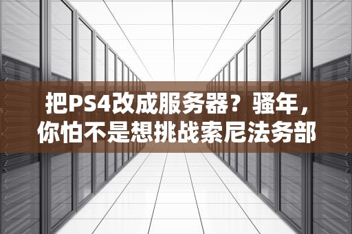把PS4改成服务器？骚年，你怕不是想挑战索尼法务部！