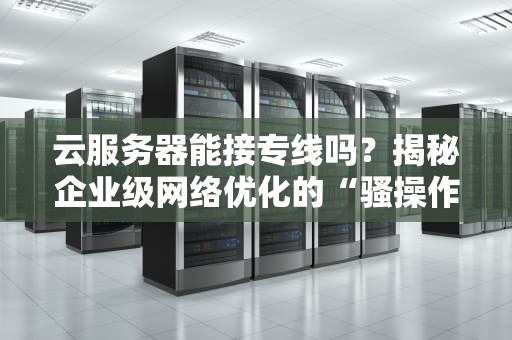 云服务器能接专线吗？揭秘企业级网络优化的“骚操作”