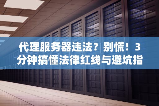 代理服务器违法？别慌！3分钟搞懂法律红线与避坑指南